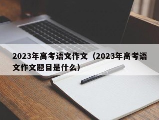 2023年高考语文作文（2023年高考语文作文题目是什么）