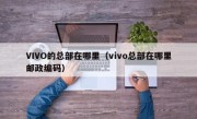 VIVO的总部在哪里（vivo总部在哪里邮政编码）