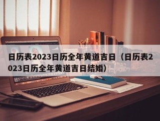 日历表2023日历全年黄道吉日（日历表2023日历全年黄道吉日结婚）