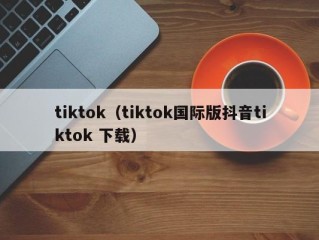 tiktok（tiktok国际版抖音tiktok 下载）