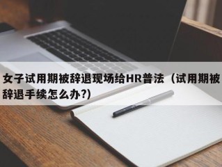 女子试用期被辞退现场给HR普法（试用期被辞退手续怎么办?）