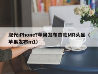 取代iPhone?苹果发布首款MR头显（苹果发布m1）