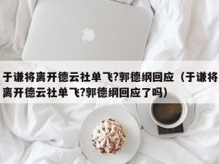 于谦将离开德云社单飞?郭德纲回应（于谦将离开德云社单飞?郭德纲回应了吗）