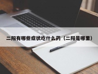 二阳有哪些症状吃什么药（二阳是哪里）