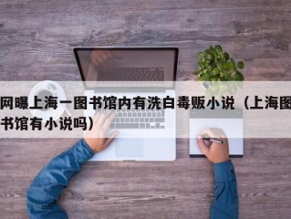 网曝上海一图书馆内有洗白毒贩小说（上海图书馆有小说吗）