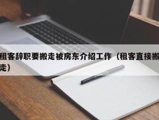 租客辞职要搬走被房东介绍工作（租客直接搬走）