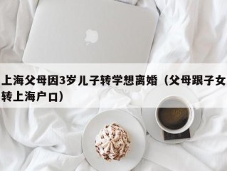 上海父母因3岁儿子转学想离婚（父母跟子女转上海户口）
