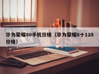 华为荣耀80手机价格（华为荣耀8十128价格）