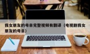 我女朋友的母亲完整视频有翻译（电视剧我女朋友的母亲）