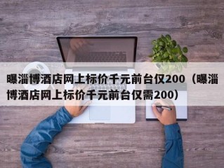 曝淄博酒店网上标价千元前台仅200（曝淄博酒店网上标价千元前台仅需200）
