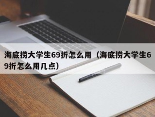 海底捞大学生69折怎么用（海底捞大学生69折怎么用几点）