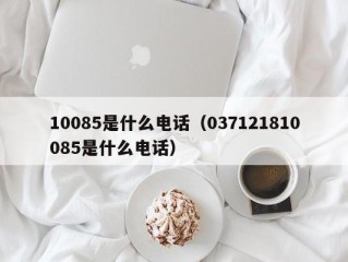 10085是什么电话（037121810085是什么电话）