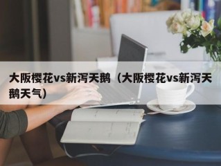 大阪樱花vs新泻天鹅（大阪樱花vs新泻天鹅天气）