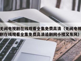 无间电视剧在线观看全集免费高清（无间电视剧在线观看全集免费高清追剧网小楼又东风）