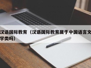 汉语国际教育（汉语国际教育属于中国语言文学类吗）