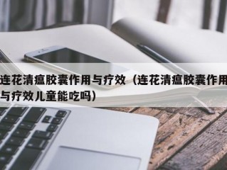 连花清瘟胶囊作用与疗效（连花清瘟胶囊作用与疗效儿童能吃吗）