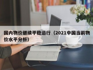 国内物价继续平稳运行（2021中国当前物价水平分析）