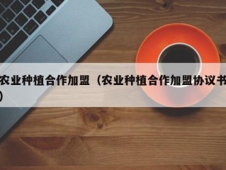 农业种植合作加盟（农业种植合作加盟协议书）