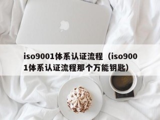 iso9001体系认证流程（iso9001体系认证流程那个万能钥匙）