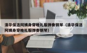 清华保洁阿姨身穿晚礼服弹奏钢琴（清华保洁阿姨身穿晚礼服弹奏钢琴）
