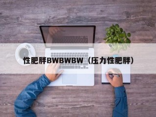 性肥胖BWBWBW（压力性肥胖）