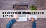 英语翻译中文转换器（英语翻译中文转换器哪个软件好用）