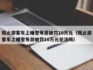 阻止游客车上睡觉导游被罚10万元（阻止游客车上睡觉导游被罚10万元犯法吗）