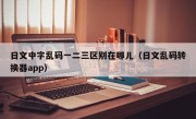 日文中字乱码一二三区别在哪儿（日文乱码转换器app）