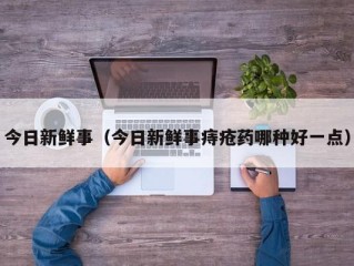 今日新鲜事（今日新鲜事痔疮药哪种好一点）