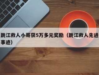 跳江救人小哥获5万多元奖励（跳江救人先进事迹）