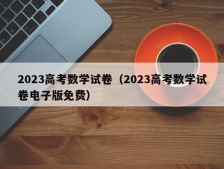 2023高考数学试卷（2023高考数学试卷电子版免费）