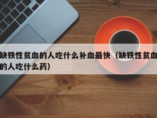 缺铁性贫血的人吃什么补血最快（缺铁性贫血的人吃什么药）