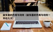 益生菌的作用与功效（益生菌的作用与功效一天吃几次）