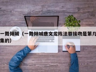 一舞倾城（一舞倾城唐文龙陈法蓉接吻是第几集的）