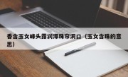香含玉女峰头露润滞珠帘洞口（玉女含珠的意思）