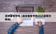 吉林警察学院（吉林警察学院2025录取分数线）