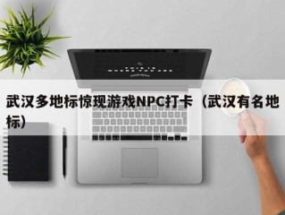 武汉多地标惊现游戏NPC打卡（武汉有名地标）