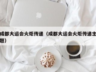 成都大运会火炬传递（成都大运会火炬传递主题）