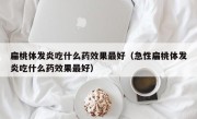 扁桃体发炎吃什么药效果最好（急性扁桃体发炎吃什么药效果最好）