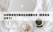 92岁默多克与第五任未婚妻分手（默多克多少岁了）