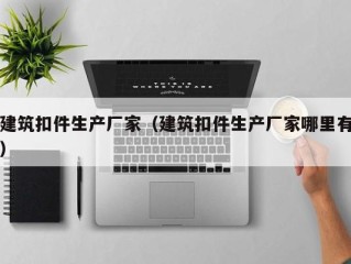 建筑扣件生产厂家（建筑扣件生产厂家哪里有）