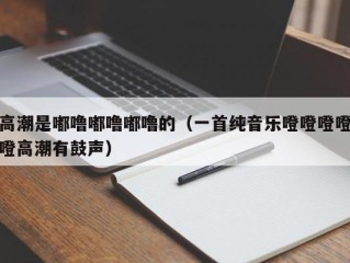 高潮是嘟噜嘟噜嘟噜的（一首纯音乐噔噔噔噔噔高潮有鼓声）