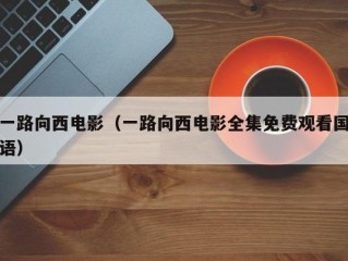 一路向西电影（一路向西电影全集免费观看国语）