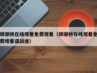 琅琊榜在线观看免费观看（琅琊榜在线观看免费观看谍战迷）