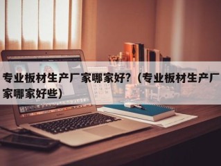 专业板材生产厂家哪家好?（专业板材生产厂家哪家好些）