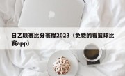 日乙联赛比分赛程2023（免费的看篮球比赛app）