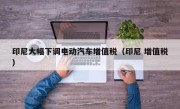 印尼大幅下调电动汽车增值税（印尼 增值税）