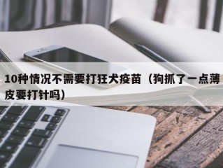 10种情况不需要打狂犬疫苗（狗抓了一点薄皮要打针吗）