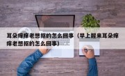 耳朵痒痒老想抠的怎么回事（早上醒来耳朵痒痒老想抠的怎么回事）