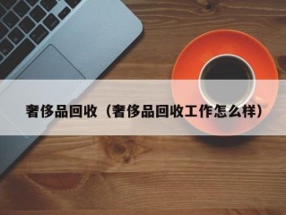 奢侈品回收（奢侈品回收工作怎么样）